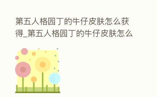第五人格園丁的牛仔皮膚怎么獲得_第五人格園丁的牛仔皮膚怎么獲得