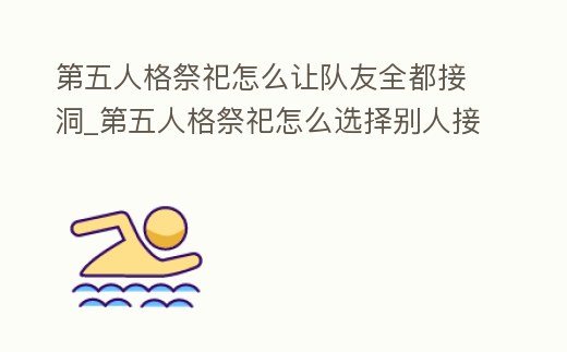 第五人格祭祀怎么讓隊友全都接洞_第五人格祭祀怎么選擇別人接井蓋