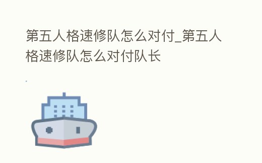 第五人格速修隊怎么對付_第五人格速修隊怎么對付隊長