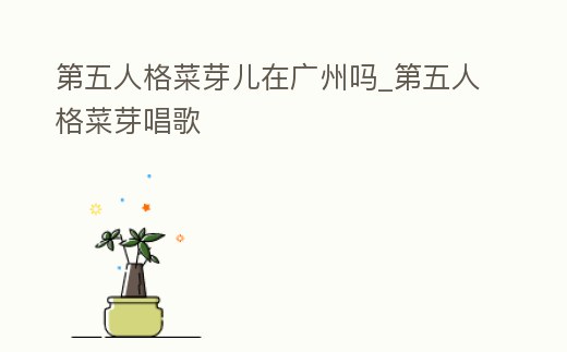 第五人格菜芽兒在廣州嗎_第五人格菜芽唱歌