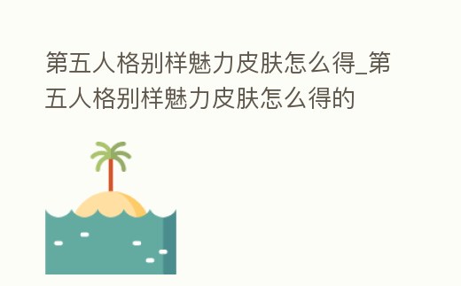 第五人格別樣魅力皮膚怎么得_第五人格別樣魅力皮膚怎么得的