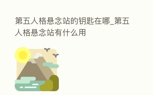 第五人格懸念站的鑰匙在哪_第五人格懸念站有什么用