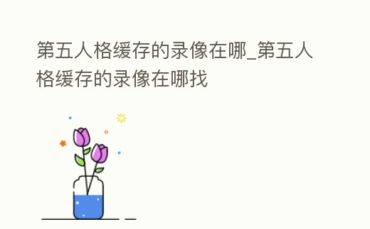 第五人格緩存的錄像在哪_第五人格緩存的錄像在哪找