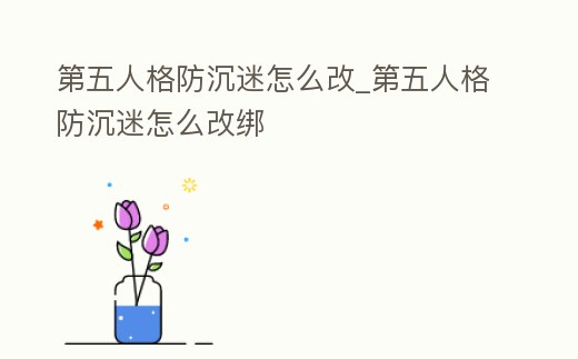 第五人格防沉迷怎么改_第五人格防沉迷怎么改綁