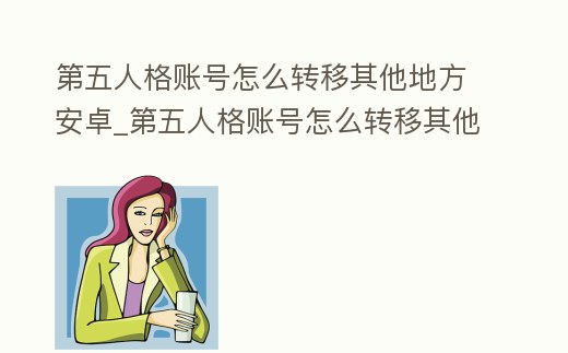 第五人格賬號怎么轉移其他地方安卓_第五人格賬號怎么轉移其他地方安卓系統