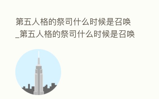 第五人格的祭司什么時候是召喚_第五人格的祭司什么時候是召喚的