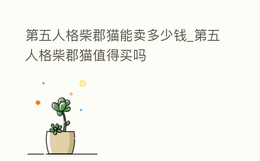 第五人格柴郡貓能賣多少錢_第五人格柴郡貓值得買嗎