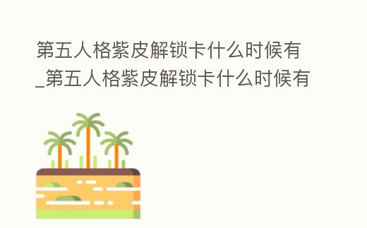 第五人格紫皮解鎖卡什么時候有_第五人格紫皮解鎖卡什么時候有皮膚