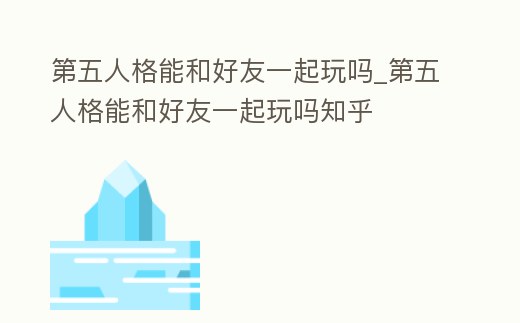 第五人格能和好友一起玩嗎_第五人格能和好友一起玩嗎知乎