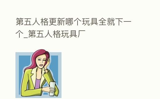 第五人格更新哪個玩具全就下一個_第五人格玩具廠