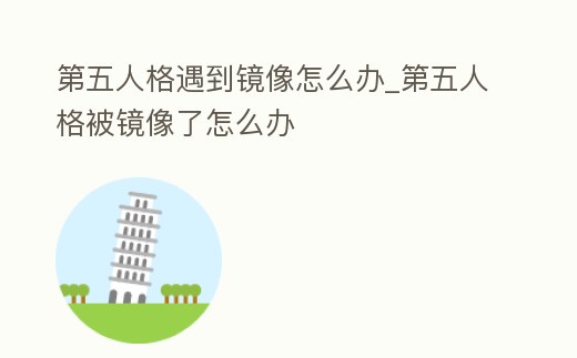 第五人格遇到鏡像怎么辦_第五人格被鏡像了怎么辦