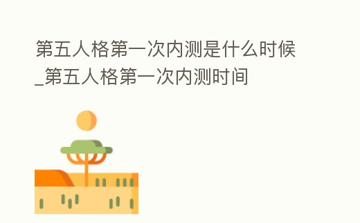 第五人格第一次內測是什么時候_第五人格第一次內測時間