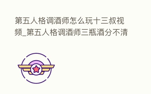 第五人格調(diào)酒師怎么玩十三叔視頻_第五人格調(diào)酒師三瓶酒分不清