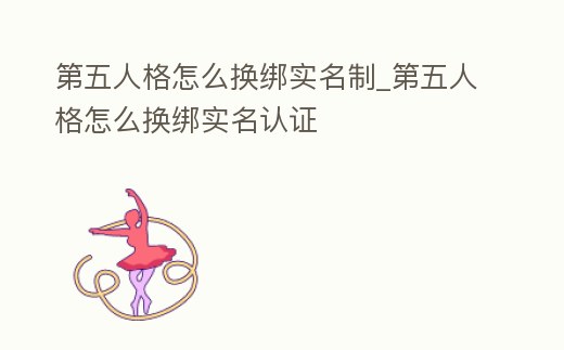 第五人格怎么換綁實名制_第五人格怎么換綁實名認證