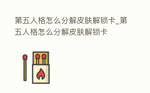第五人格怎么分解皮膚解鎖卡_第五人格怎么分解皮膚解鎖卡