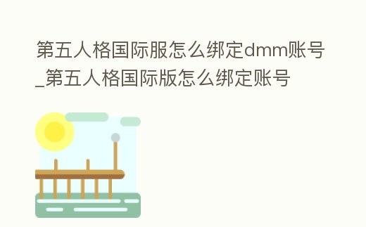 第五人格國際服怎么綁定dmm賬號(hào)_第五人格國際版怎么綁定賬號(hào)