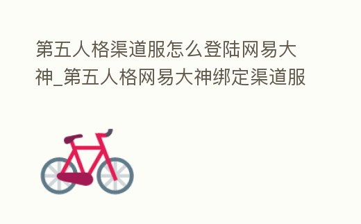 第五人格渠道服怎么登陸網易大神_第五人格網易大神綁定渠道服