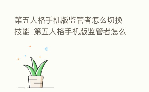第五人格手機版監管者怎么切換技能_第五人格手機版監管者怎么切換技能欄
