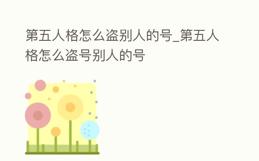 第五人格怎么盜別人的號_第五人格怎么盜號別人的號