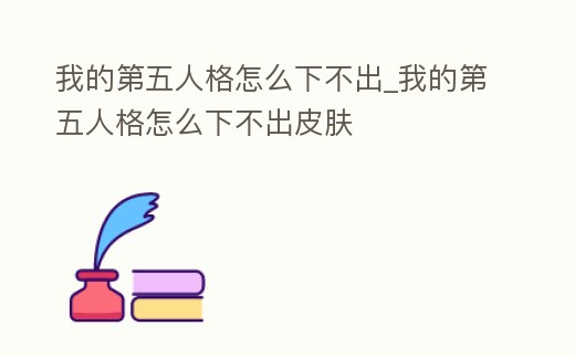 我的第五人格怎么下不出_我的第五人格怎么下不出皮膚
