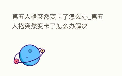 第五人格突然變卡了怎么辦_第五人格突然變卡了怎么辦解決