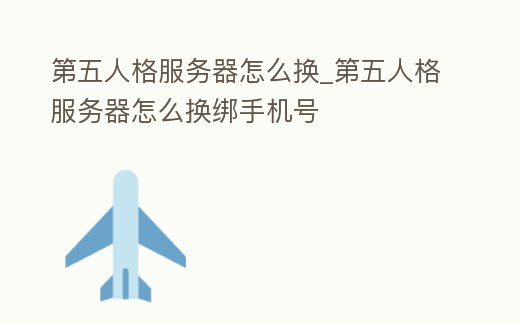 第五人格服務器怎么換_第五人格服務器怎么換綁手機號