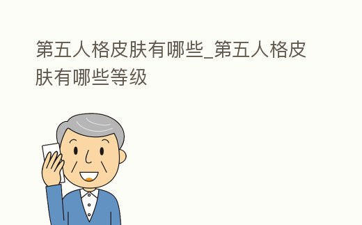 第五人格皮膚有哪些_第五人格皮膚有哪些等級