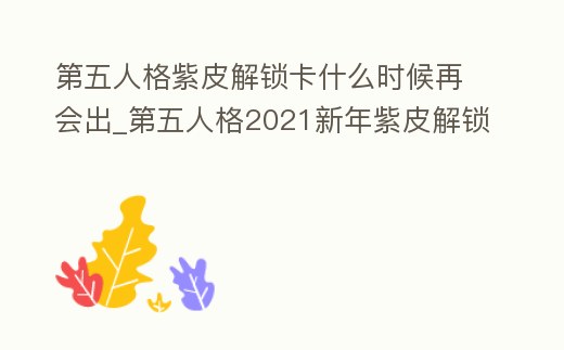 第五人格紫皮解鎖卡什么時候再會出_第五人格2021新年紫皮解鎖卡