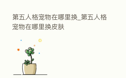 第五人格寵物在哪里換_第五人格寵物在哪里換皮膚