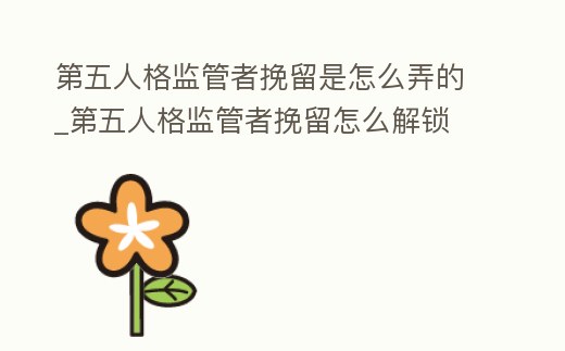 第五人格監(jiān)管者挽留是怎么弄的_第五人格監(jiān)管者挽留怎么解鎖