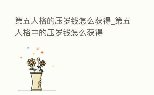 第五人格的壓歲錢怎么獲得_第五人格中的壓歲錢怎么獲得