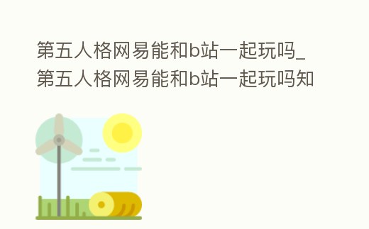 第五人格網(wǎng)易能和b站一起玩嗎_第五人格網(wǎng)易能和b站一起玩嗎知乎