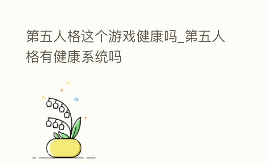 第五人格這個游戲健康嗎_第五人格有健康系統嗎