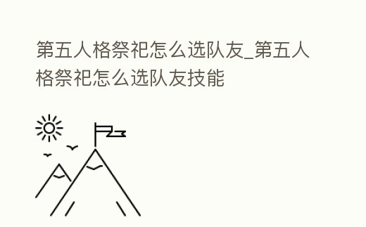 第五人格祭祀怎么選隊友_第五人格祭祀怎么選隊友技能