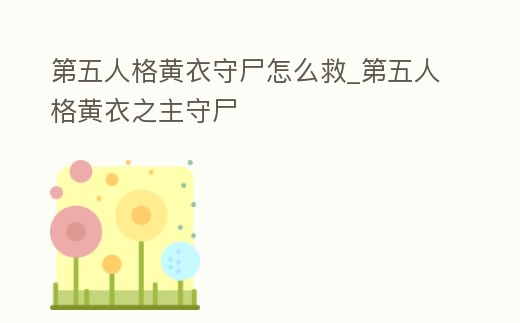 第五人格黃衣守尸怎么救_第五人格黃衣之主守尸