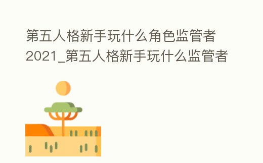 第五人格新手玩什么角色監(jiān)管者2021_第五人格新手玩什么監(jiān)管者好