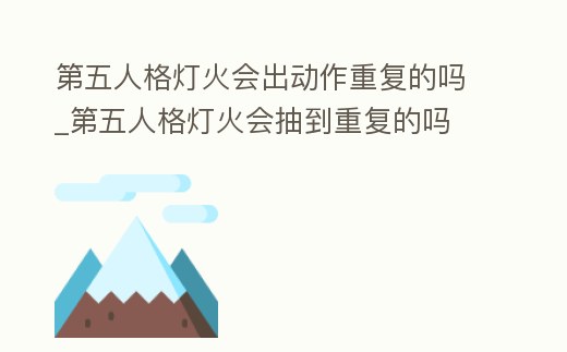 第五人格燈火會出動作重復的嗎_第五人格燈火會抽到重復的嗎
