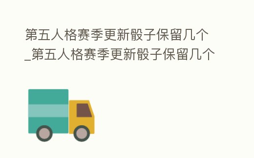 第五人格賽季更新骰子保留幾個(gè)_第五人格賽季更新骰子保留幾個(gè)可以用