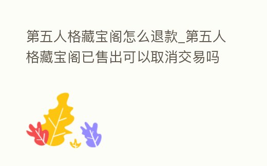 第五人格藏寶閣怎么退款_第五人格藏寶閣已售出可以取消交易嗎