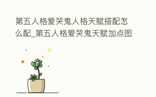 第五人格愛哭鬼人格天賦搭配怎么配_第五人格愛哭鬼天賦加點圖最新2020