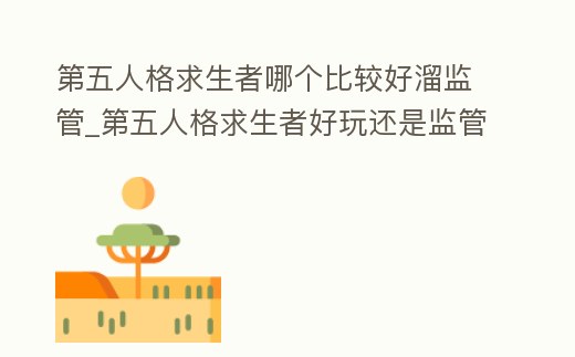 第五人格求生者哪個比較好溜監管_第五人格求生者好玩還是監管者好玩