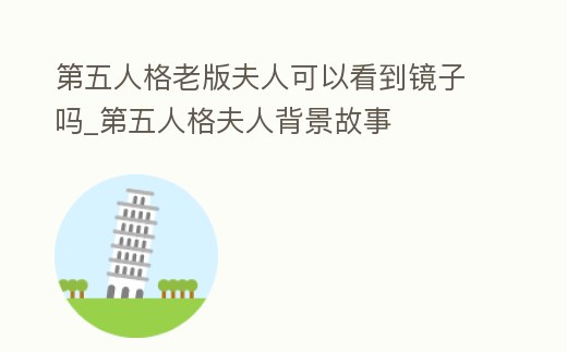 第五人格老版夫人可以看到鏡子嗎_第五人格夫人背景故事