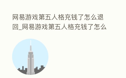 網易游戲第五人格充錢了怎么退回_網易游戲第五人格充錢了怎么退回賬號