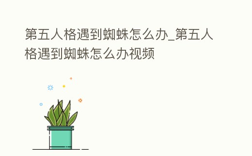 第五人格遇到蜘蛛怎么辦_第五人格遇到蜘蛛怎么辦視頻