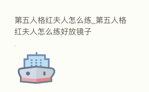 第五人格紅夫人怎么練_第五人格紅夫人怎么練好放鏡子