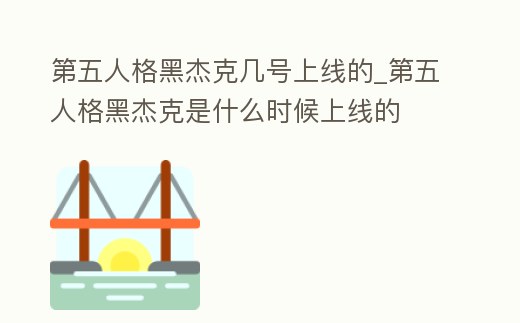 第五人格黑杰克幾號上線的_第五人格黑杰克是什么時候上線的