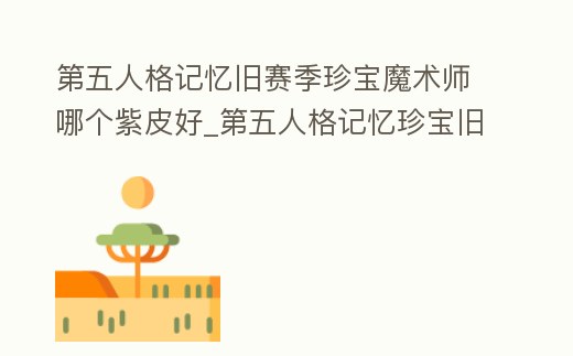 第五人格記憶舊賽季珍寶魔術(shù)師哪個紫皮好_第五人格記憶珍寶舊賽季持續(xù)多長時間