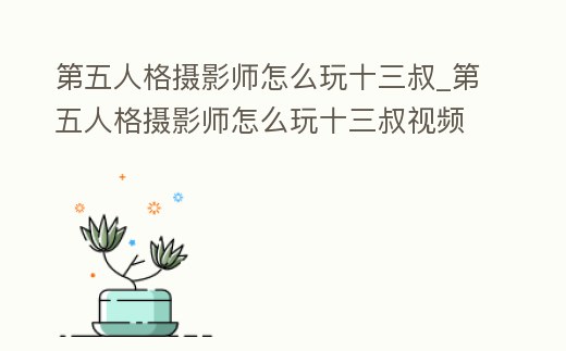 第五人格攝影師怎么玩十三叔_第五人格攝影師怎么玩十三叔視頻