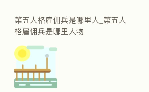 第五人格雇傭兵是哪里人_第五人格雇傭兵是哪里人物