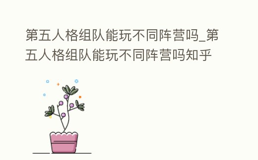 第五人格組隊能玩不同陣營嗎_第五人格組隊能玩不同陣營嗎知乎